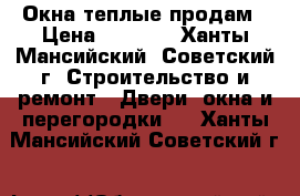 Окна теплые продам › Цена ­ 7 000 - Ханты-Мансийский, Советский г. Строительство и ремонт » Двери, окна и перегородки   . Ханты-Мансийский,Советский г.